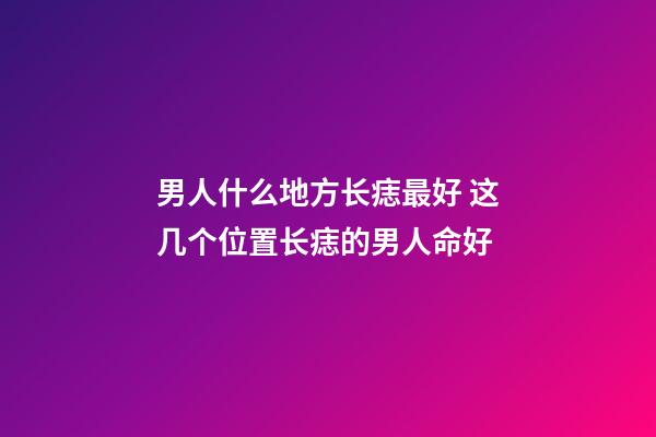 男人什么地方长痣最好 这几个位置长痣的男人命好